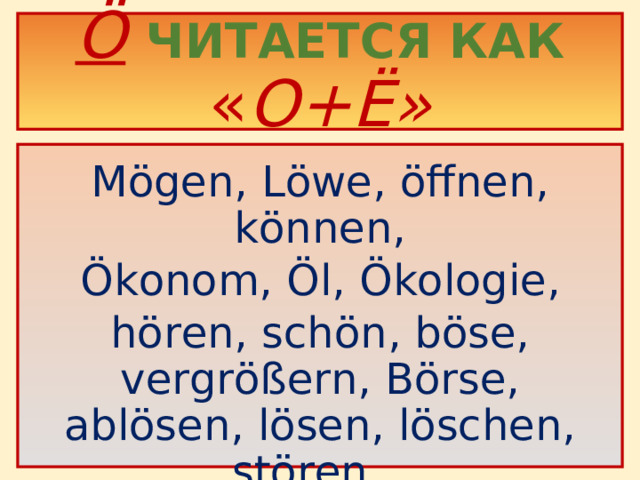 Ö  ЧИТАЕТСЯ КАК « О+Ё»  Mögen, Löwe , öffnen,  können, Ökonom, Öl,  Ökologie, hören,  schön, böse, vergrößern, Börse, ablösen, lösen, löschen, stören.