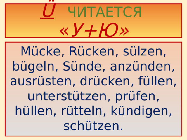 Ü   ЧИТАЕТСЯ  « У+Ю» Mücke, Rücken , sülzen,  bügeln,  Sünde,  anzünden, ausrüsten, drücken, füllen, unterstützen, prüfen, hüllen, rütteln, kündigen, schützen.