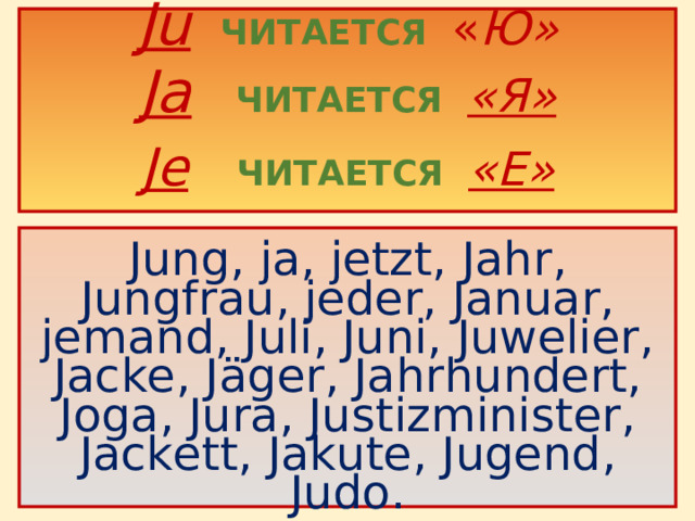 Ju   ЧИТАЕТСЯ « Ю»  Ja   ЧИТАЕТСЯ «Я»  Je   ЧИТАЕТСЯ «Е»    Jung, ja, jetzt, Jahr, Jungfrau, jeder, Januar, jemand, Juli, Juni, Juwelier, Jacke, J äger, Jahrhundert, Joga, Jura, Justizminister, Jackett, Jakute, Jugend, Judo .