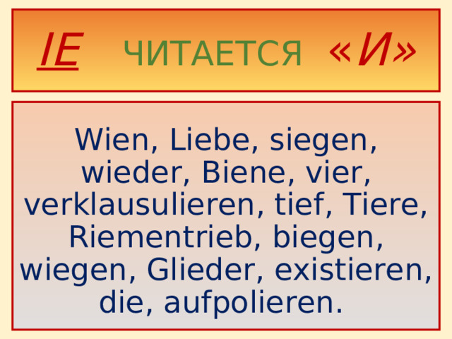 IE   ЧИТАЕТСЯ  « И» Wien, Liebe, siegen, wieder, Biene, vier, verklausulieren, tief, Tiere, Riementrieb, biegen, wiegen, Glieder, existieren, die, aufpolieren.