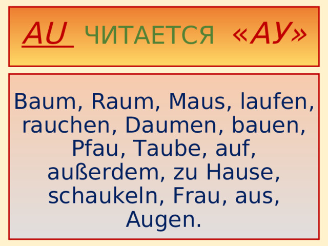 AU   ЧИТАЕТСЯ « АУ»     Baum, Raum, Maus, laufen, rauchen, Daumen, bauen, Pfau, Taube, auf, außerdem, zu Hause, schaukeln, Frau, aus, Augen .