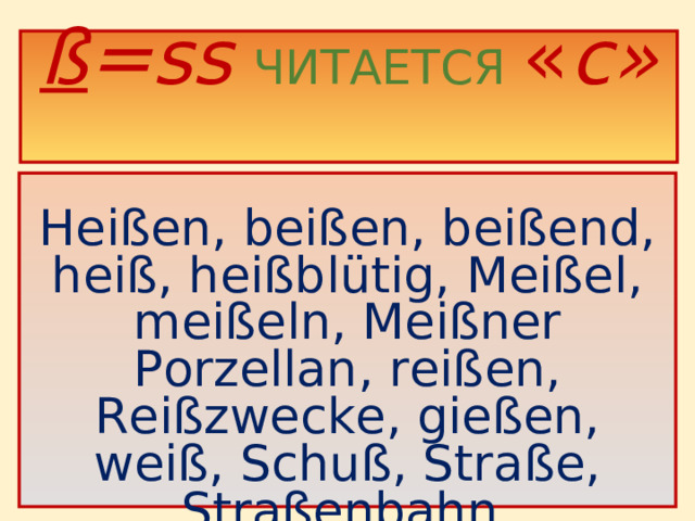 ß = ss  ЧИТАЕТСЯ  « с»    Heißen, beißen, beißend, heiß, heißblütig, Meißel, meißeln, Meißner Porzellan, reißen, Reißzwecke, gießen, weiß, Schuß, Straße, Straßenbahn, Straßenbeleuchtung, Strauß .