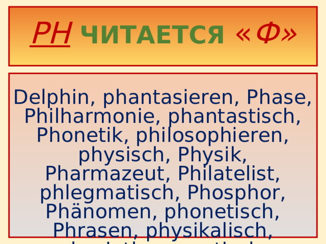PH  ЧИТАЕТСЯ « Ф»     Delphin, phantasieren, Phase, Philharmonie, phantastisch, Phonetik, philosophieren, physisch, Physik, Pharmazeut, Philatelist, phlegmatisch, Phosphor, Phänomen, phonetisch, Phrasen, physikalisch, physiotherapeutisch .