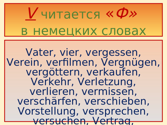 V  читается  « Ф»  в  немецких словах     Vater, vier, vergessen, Verein, verfilmen, Vergnügen, vergöttern, verkaufen, Verkehr, Verletzung, verlieren, vermissen, verschärfen, verschieben, Vorstellung, versprechen, versuchen, Vertrag, vertrauen .