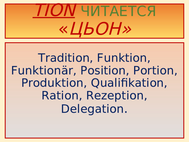 TION  ЧИТАЕТСЯ  « ЦЬОН»     Tradition, Funktion, Funktionär, Position, Portion, Produktion, Qualifikation, Ration, Rezeption,  Delegation .