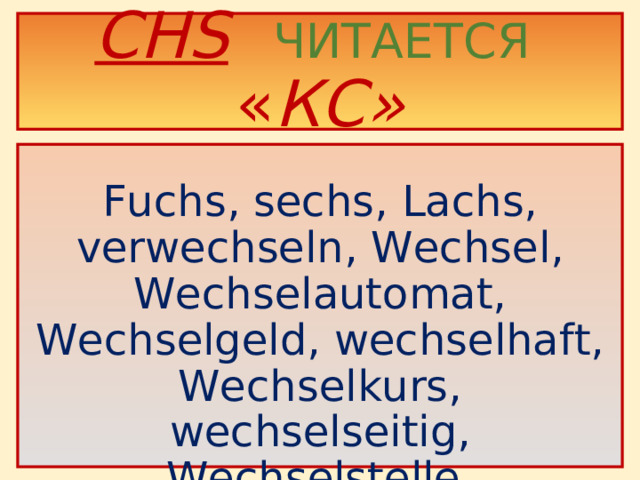 CHS   ЧИТАЕТСЯ « КС»  Fuchs, sechs, Lachs, verwechseln, Wechsel, Wechselautomat, Wechselgeld, wechselhaft, Wechselkurs, wechselseitig, Wechselstelle, Wechselstrom .