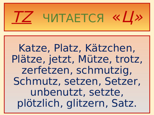 TZ   ЧИТАЕТСЯ « Ц»  Katze, Platz, Kätzchen, Plätze, jetzt, Mütze, trotz, zerfetzen, schmutzig, Schmutz, setzen, Setzer, unbenutzt, setzte, plötzlich, glitzern, Satz.