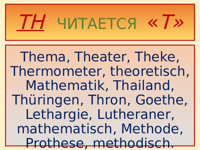 TH   ЧИТАЕТСЯ « Т»  Thema, Theater, Theke, Thermometer, theoretisch, Mathematik, Thailand, Thüringen, Thron, Goethe, Lethargie, Lutheraner, mathematisch, Methode, Prothese, methodisch.