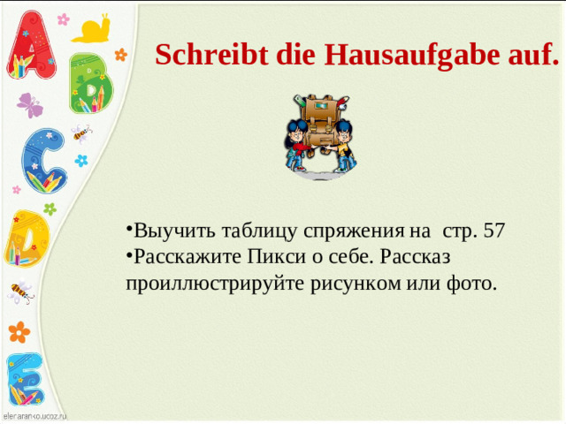 Schreibt die Hausaufgabe auf . Выучить таблицу спряжения на стр. 57 Расскажите Пикси о себе. Рассказ проиллюстрируйте рисунком или фото.