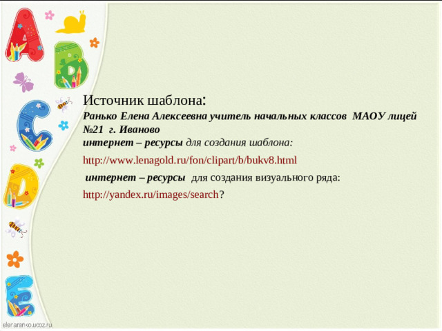 Источник шаблона : Ранько Елена Алексеевна учитель начальных классов МАОУ лицей №21 г. Иваново интернет – ресурсы для создания шаблона: http://www.lenagold.ru/fon/clipart/b/bukv8.html   интернет – ресурсы для создания визуального ряда: http://yandex.ru/images/search ?