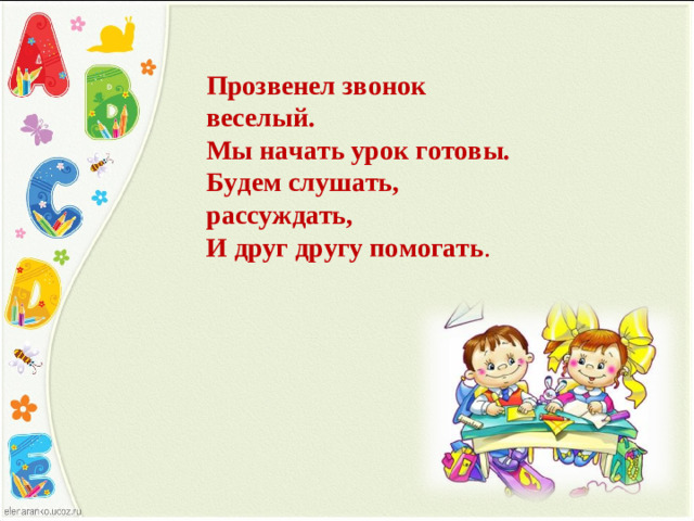 Прозвенел звонок веселый.  Мы начать урок готовы.  Будем слушать, рассуждать,  И друг другу помогать .