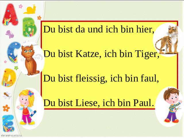 Du bist da und ich bin hier,  Du bist Katze, ich bin Tiger,  Du bist fleissig, ich bin faul,  Du bist Liese, ich bin Paul .
