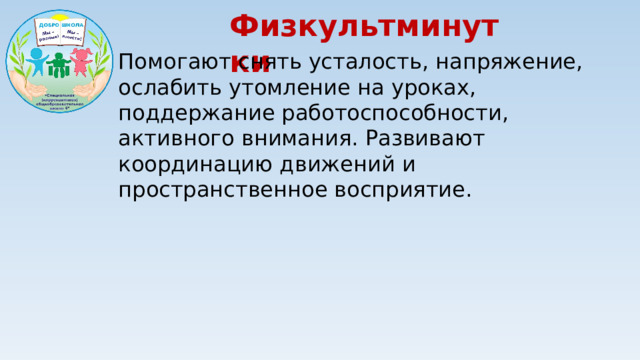 Физкультминутки Помогают снять усталость, напряжение, ослабить утомление на уроках, поддержание работоспособности, активного внимания. Развивают координацию движений и пространственное восприятие.
