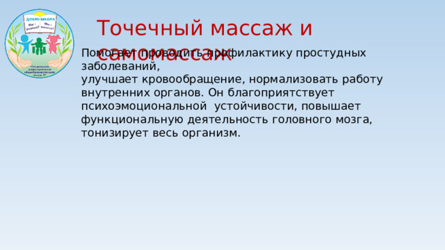 Точечный массаж и самомассаж Помогает проводить профилактику простудных заболеваний, улучшает кровообращение, нормализовать работу внутренних органов. Он благоприятствует психоэмоциональной устойчивости, повышает функциональную деятельность головного мозга, тонизирует весь организм.