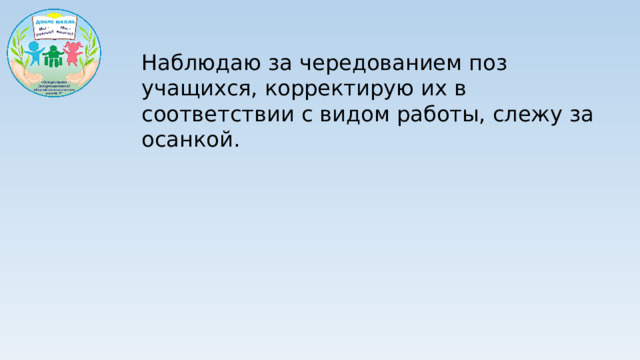 Наблюдаю за чередованием поз учащихся, корректирую их в соответствии с видом работы, слежу за осанкой.