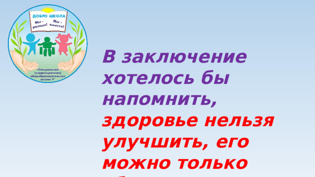 В заключение хотелось бы напомнить, здоровье нельзя улучшить, его можно только сберечь!