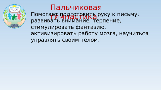 Пальчиковая гимнастика Помогает подготовить руку к письму, развивать внимание, терпение, стимулировать фантазию, активизировать работу мозга, научиться управлять своим телом.