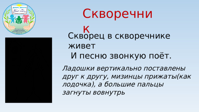 Скворечник Скворец в скворечнике живет  И песню звонкую поёт. Ладошки вертикально поставлены друг к другу, мизинцы прижаты(как лодочка), а большие пальцы загнуты вовнутрь
