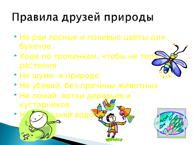 Не рви лесные и полевые цветы для букетов Ходи по тропинкам, чтобы не топтать растения Не шуми в природе Не убивай без причины животных Не ломай ветки деревьев и кустарников Не загрязняй водоёмы