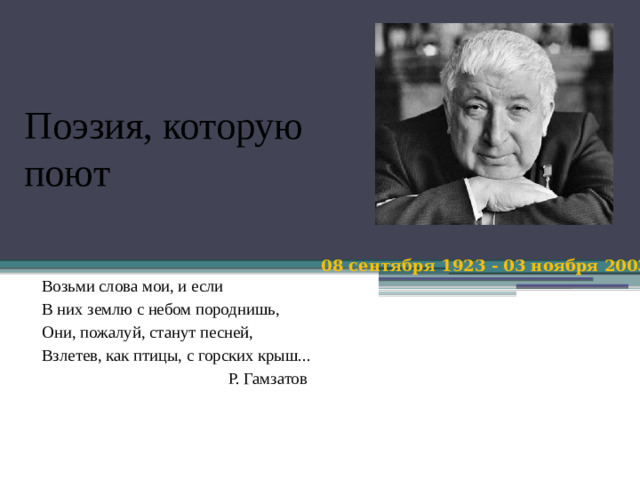 Поэзия, которую поют 08 сентября 1923 - 03 ноября 2003 Возьми слова мои, и если  В них землю с небом породнишь,  Они, пожалуй, станут песней,  Взлетев, как птицы, с горских крыш...  Р. Гамзатов