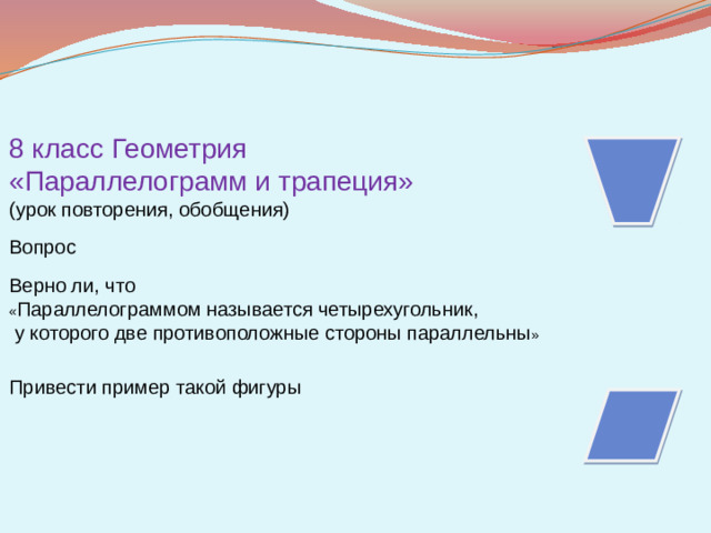 8 класс Геометрия «Параллелограмм и трапеция» (урок повторения, обобщения) Вопрос Верно ли, что « Параллелограммом называется четырехугольник,  у которого две противоположные стороны параллельны » Привести пример такой фигуры