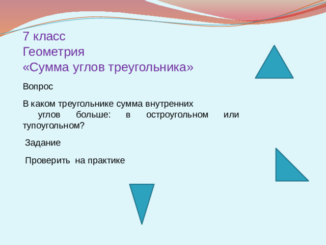 7 класс Геометрия «Сумма углов треугольника» Вопрос В каком треугольнике сумма внутренних  углов больше: в остроугольном или тупоугольном?  Задание  Проверить на практике