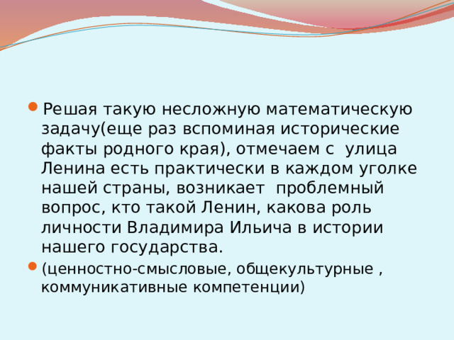 Решая такую несложную математическую задачу(еще раз вспоминая исторические факты родного края), отмечаем с улица Ленина есть практически в каждом уголке нашей страны, возникает проблемный вопрос, кто такой Ленин, какова роль личности Владимира Ильича в истории нашего государства. (ценностно-смысловые, общекультурные , коммуникативные компетенции)