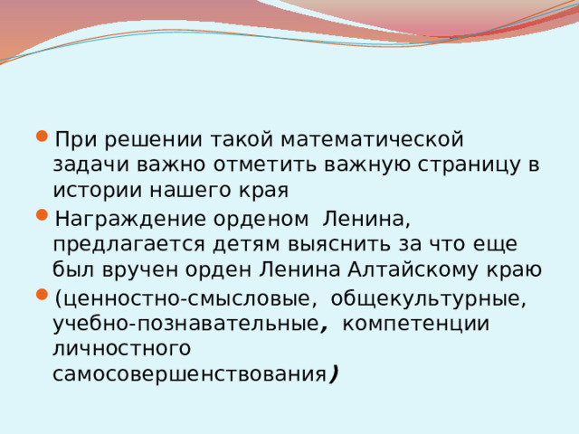 При решении такой математической задачи важно отметить важную страницу в истории нашего края Награждение орденом Ленина, предлагается детям выяснить за что еще был вручен орден Ленина Алтайскому краю (ценностно-смысловые, общекультурные, учебно-познавательные , компетенции личностного   самосовершенствования )