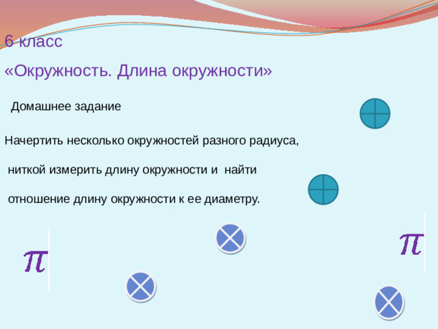 6 класс «Окружность. Длина окружности»  Домашнее задание  Начертить несколько окружностей разного радиуса,  ниткой измерить длину окружности и найти  отношение длину окружности к ее диаметру.