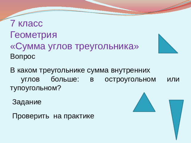 7 класс Геометрия «Сумма углов треугольника» Вопрос В каком треугольнике сумма внутренних  углов больше: в остроугольном или тупоугольном?  Задание  Проверить на практике