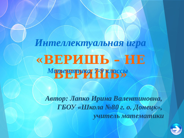 Интеллектуальная игра «ВЕРИШЬ – НЕ ВЕРИШЬ» Математика, 7-9 классы Автор: Лапко Ирина Валентиновна, ГБОУ «Школа №80 г. о. Донецк», учитель математики