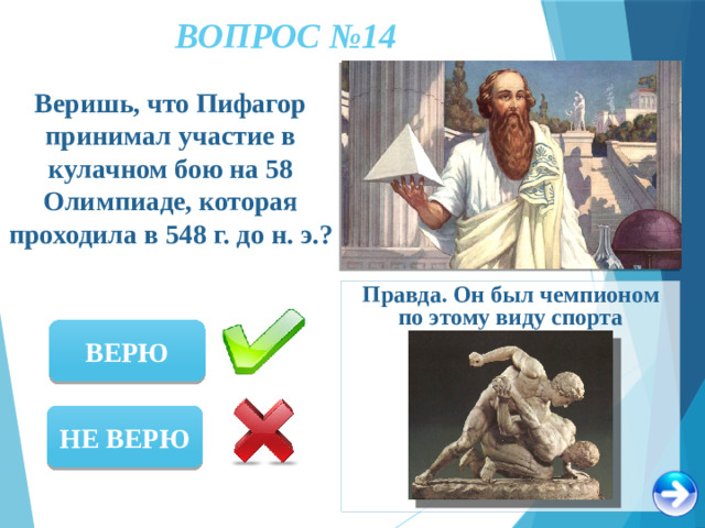 ВОПРОС №14 Веришь, что Пифагор принимал участие в кулачном бою на 58 Олимпиаде, которая проходила в 548 г. до н. э.? Правда. Он был чемпионом по этому виду спорта ВЕРЮ НЕ ВЕРЮ