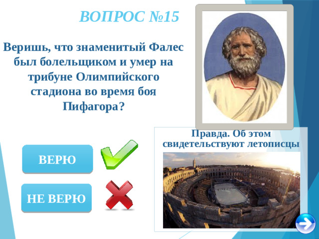 ВОПРОС №15 Веришь, что знаменитый Фалес был болельщиком и умер на трибуне Олимпийского стадиона во время боя Пифагора? Правда. Об этом свидетельствуют летописцы ВЕРЮ НЕ ВЕРЮ