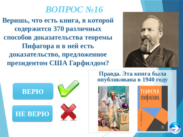 ВОПРОС №16 Веришь, что есть книга, в которой содержится 370 различных способов доказательства теоремы Пифагора и в ней есть доказательство, предложенное президентом США Гарфилдом? Правда. Эта книга была опубликована в 1940 году ВЕРЮ НЕ ВЕРЮ