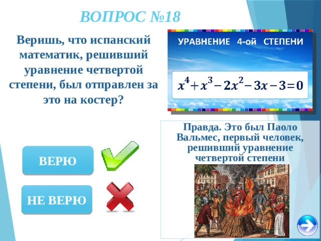 ВОПРОС №18 Веришь, что испанский математик, решивший уравнение четвертой степени, был отправлен за это на костер? Правда. Это был Паоло Вальмес, первый человек, решивший уравнение четвертой степени ВЕРЮ НЕ ВЕРЮ