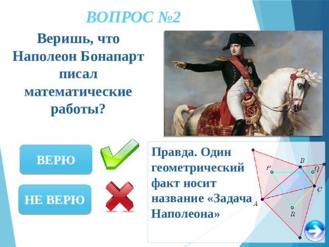 ВОПРОС №2 Веришь, что Наполеон Бонапарт писал математические работы? Правда. Один геометрический факт носит название «Задача Наполеона» ВЕРЮ НЕ ВЕРЮ