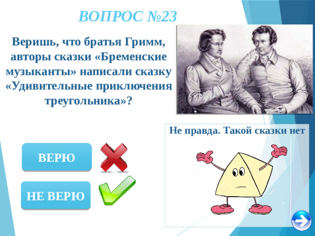 ВОПРОС №23 Веришь, что братья Гримм, авторы сказки «Бременские музыканты» написали сказку «Удивительные приключения треугольника»? Не правда. Такой сказки нет ВЕРЮ НЕ ВЕРЮ