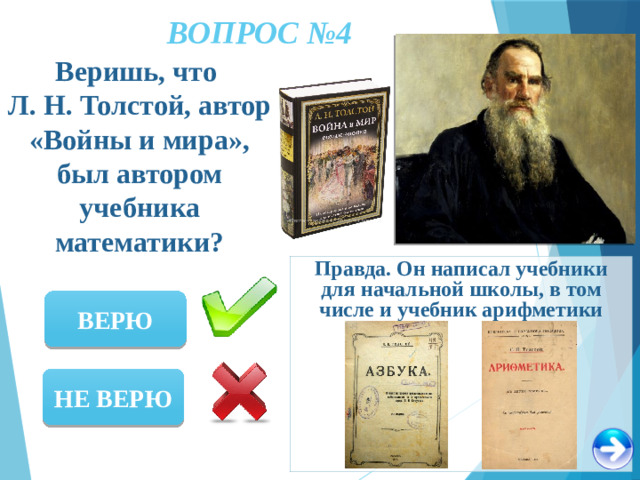 ВОПРОС №4 Веришь, что Л. Н. Толстой, автор «Войны и мира», был автором учебника математики? Правда. Он написал учебники для начальной школы, в том числе и учебник арифметики ВЕРЮ НЕ ВЕРЮ