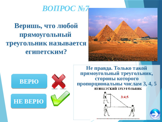 ВОПРОС №7 Веришь, что любой прямоугольный треугольник называется египетским? Не правда. Только такой прямоугольный треугольник, стороны которого пропорциональны числам 3, 4, 5 ВЕРЮ НЕ ВЕРЮ