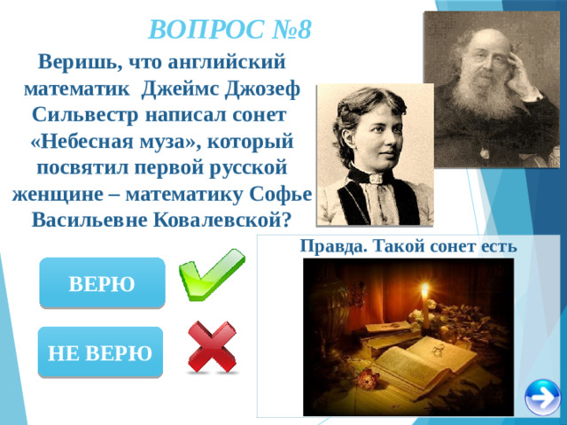 ВОПРОС №8 Веришь, что английский математик Джеймс Джозеф Сильвестр написал сонет «Небесная муза», который посвятил первой русской женщине – математику Софье Васильевне Ковалевской? Правда. Такой сонет есть ВЕРЮ НЕ ВЕРЮ