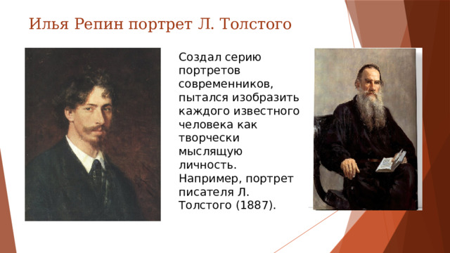 Илья Репин портрет Л. Толстого Создал серию портретов современников, пытался изобразить каждого известного человека как творчески мыслящую личность. Например, портрет писателя Л. Толстого (1887).