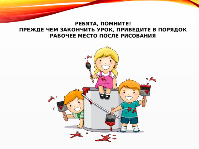 Ребята, помните!  Прежде чем закончить урок, приведите в порядок рабочее место после рисования