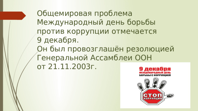 Общемировая проблема  Международный день борьбы против коррупции отмечается  9 декабря.  Он был провозглашён резолюцией Генеральной Ассамблеи ООН  от 21.11.2003г.