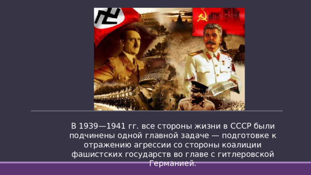 В 1939—1941 гг. все стороны жизни в СССР были подчинены одной главной задаче — подготовке к отражению агрессии со стороны коалиции фашистских государств во главе с гитлеровской Германией.
