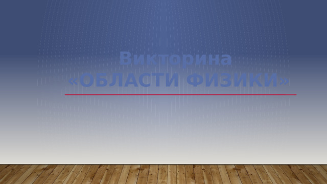 Викторина «ОБЛАСТИ ФИЗИКИ»