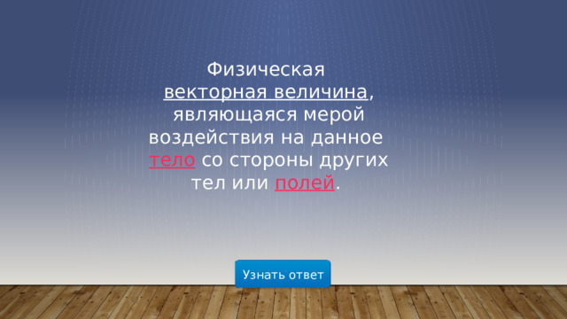 Физическая  векторная величина , являющаяся мерой воздействия на данное  тело  со стороны других тел или  полей .  Узнать ответ