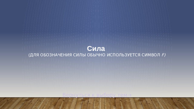 Сила  ( Для обозначения силы обычно используется символ  F) Вернуться к выбору тем→