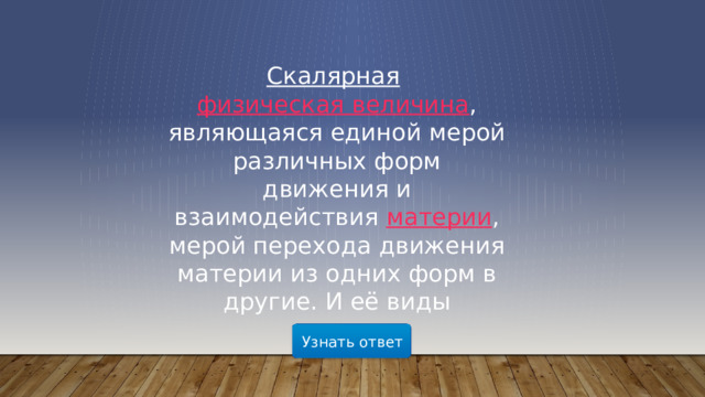 Скалярная   физическая величина , являющаяся единой мерой различных форм движения и взаимодействия  материи , мерой перехода движения материи из одних форм в другие. И её виды Узнать ответ