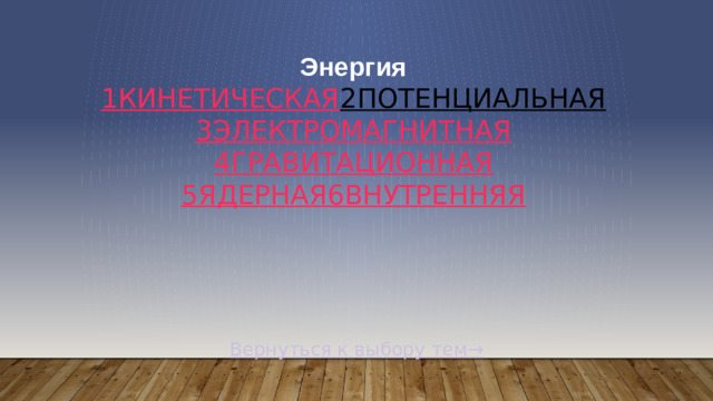 Энергия   1Кинетическая  2Потенциальная  3Электромагнитная  4Гравитационная  5Ядерная  6Внутренняя Вернуться к выбору тем→