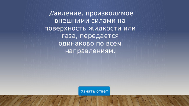   Д авление, производимое внешними силами на поверхность жидкости или газа, передается одинаково по всем направлениям. Узнать ответ